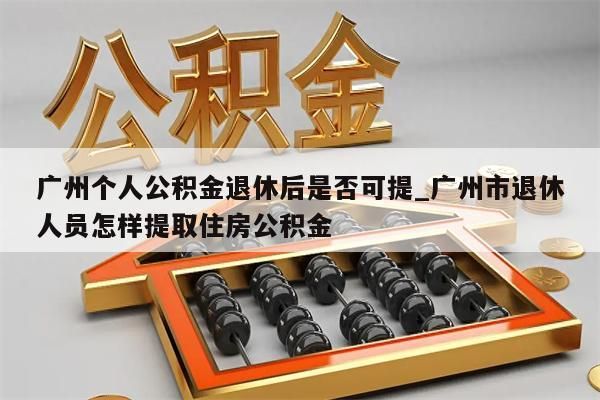 广州个人公积金退休后是否可提_广州市退休人员怎样提取住房公积金