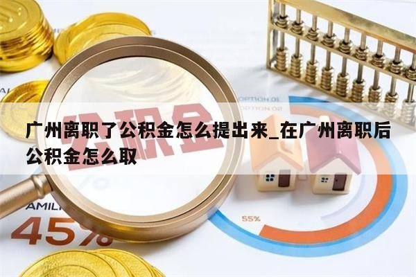 广州离职了公积金怎么提出来_在广州离职后公积金怎么取