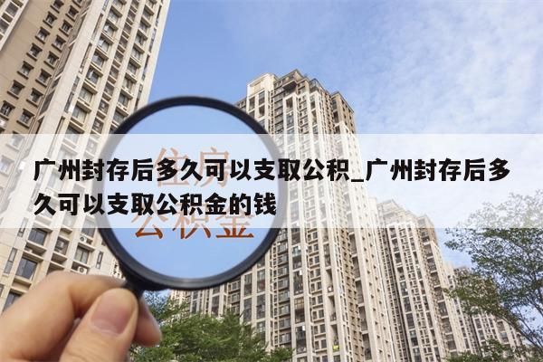 广州封存后多久可以支取公积_广州封存后多久可以支取公积金的钱