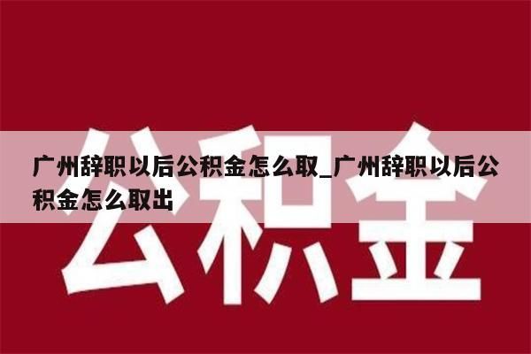 广州离职了封存的公积金怎么取_广州封存的公积金怎么销户提取