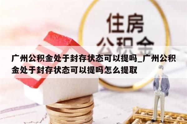 广州公积金处于封存状态可以提吗_广州公积金处于封存状态可以提吗怎么提取