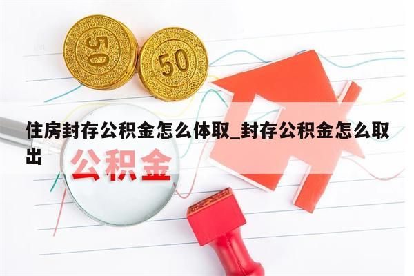 住房封存公积金怎么体取_封存公积金怎么取出