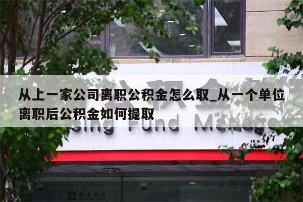 从上一家公司离职公积金怎么取_从一个单位离职后公积金如何提取