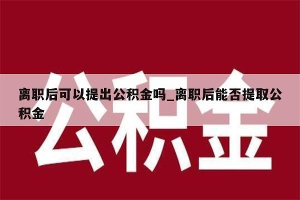 离职后可以提出公积金吗_离职后能否提取公积金